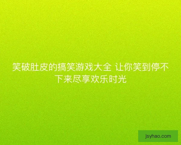 笑破肚皮的搞笑游戏大全 让你笑到停不下来尽享欢乐时光