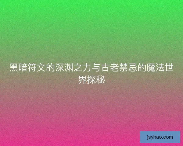 黑暗符文的深渊之力与古老禁忌的魔法世界探秘