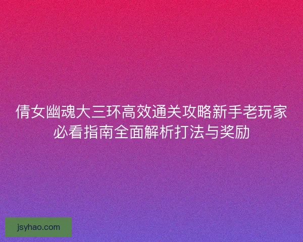 倩女幽魂大三环高效通关攻略新手老玩家必看指南全面解析打法与奖励