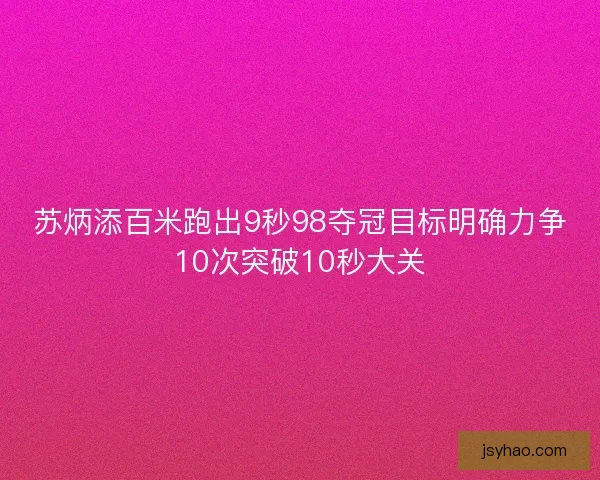 苏炳添百米跑出9秒98夺冠目标明确力争10次突破10秒大关