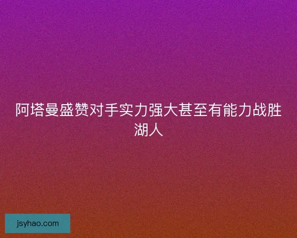 阿塔曼盛赞对手实力强大甚至有能力战胜湖人