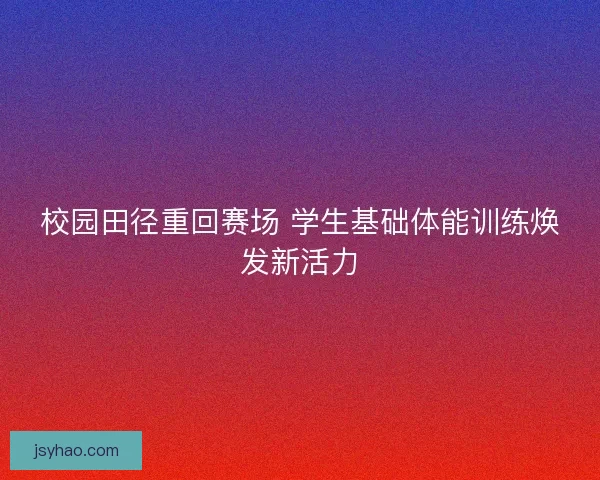 校园田径重回赛场 学生基础体能训练焕发新活力